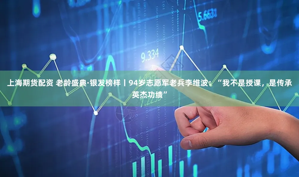 上海期货配资 老龄盛典·银发榜样丨94岁志愿军老兵李维波:“我不是授课,是传承英杰功绩”