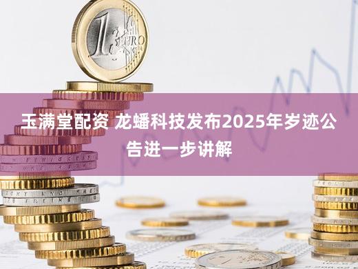 玉满堂配资 龙蟠科技发布2025年岁迹公告进一步讲解