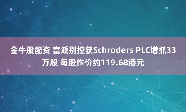 金牛股配资 富派别控获Schroders PLC增抓33万股 每股作价约119.68港元