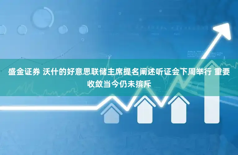 盛金证券 沃什的好意思联储主席提名阐述听证会下周举行 重要收敛当今仍未摈斥