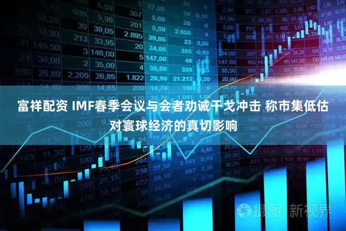 富祥配资 IMF春季会议与会者劝诫干戈冲击 称市集低估对寰球经济的真切影响