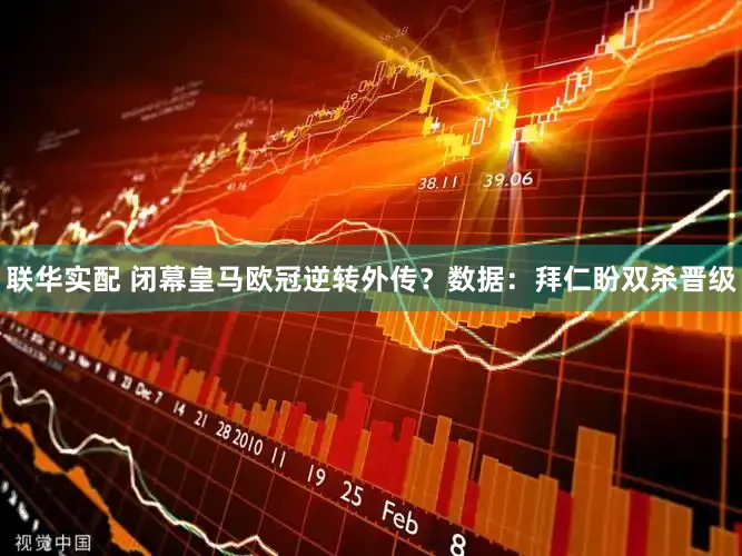 联华实配 闭幕皇马欧冠逆转外传?数据:拜仁盼双杀晋级