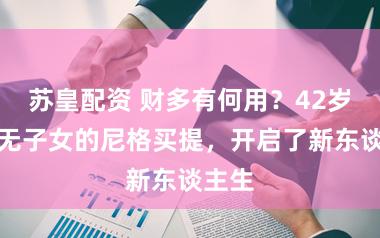 苏皇配资 财多有何用？42岁离异无子女的尼格买提，开启了新东谈主生