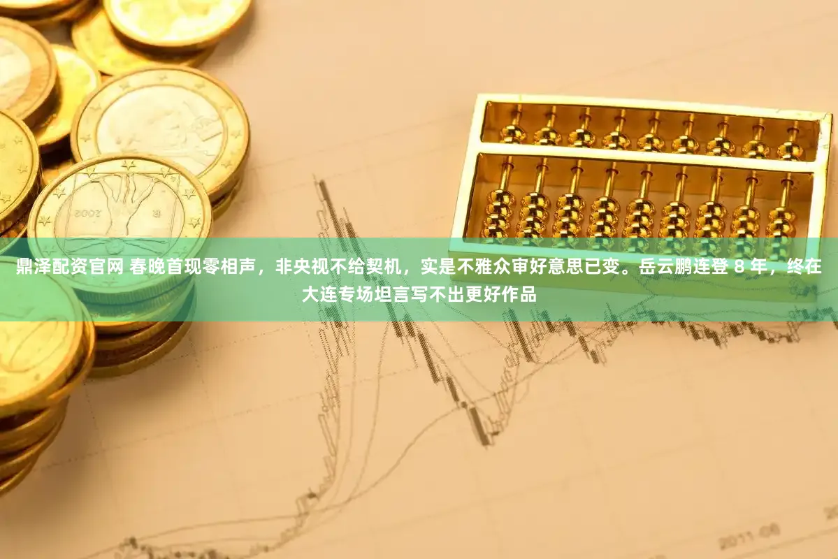 鼎泽配资官网 春晚首现零相声,非央视不给契机,实是不雅众审好意思已变。岳云鹏连登 8 年,终在大连专场坦言写不出更好作品