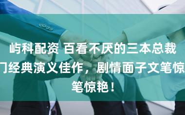 屿科配资 百看不厌的三本总裁权门经典演义佳作，剧情面子文笔惊艳！