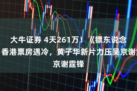 大牛证券 4天261万！《镖东说念主》香港票房遇冷，黄子华新片力压吴京谢霆锋