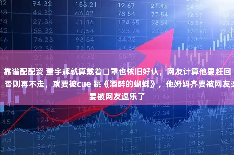 靠谱配配资 董宇辉就算戴着口罩也依旧好认，网友计算他要赶回北京，否则再不走，就要被cue 跳《酒醉的蝴蝶》，他姆妈齐要被网友逗乐了