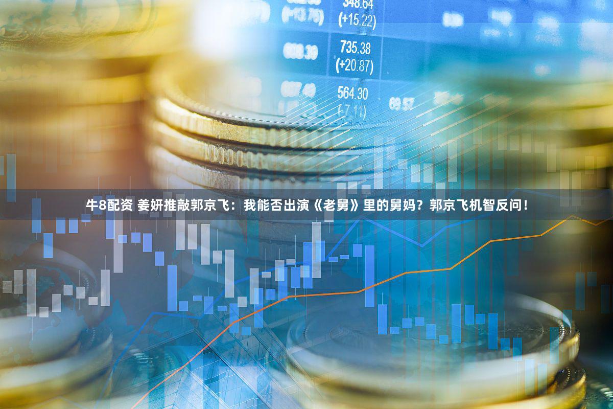 牛8配资 姜妍推敲郭京飞：我能否出演《老舅》里的舅妈？郭京飞机智反问！