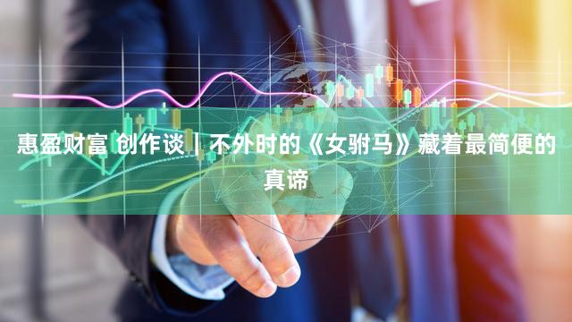 惠盈财富 创作谈｜不外时的《女驸马》藏着最简便的真谛