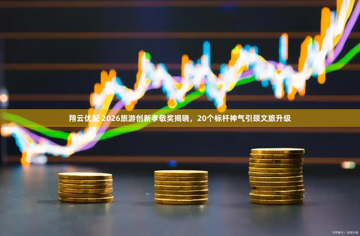 翔云优配 2026旅游创新孝敬奖揭晓，20个标杆神气引颈文旅升级