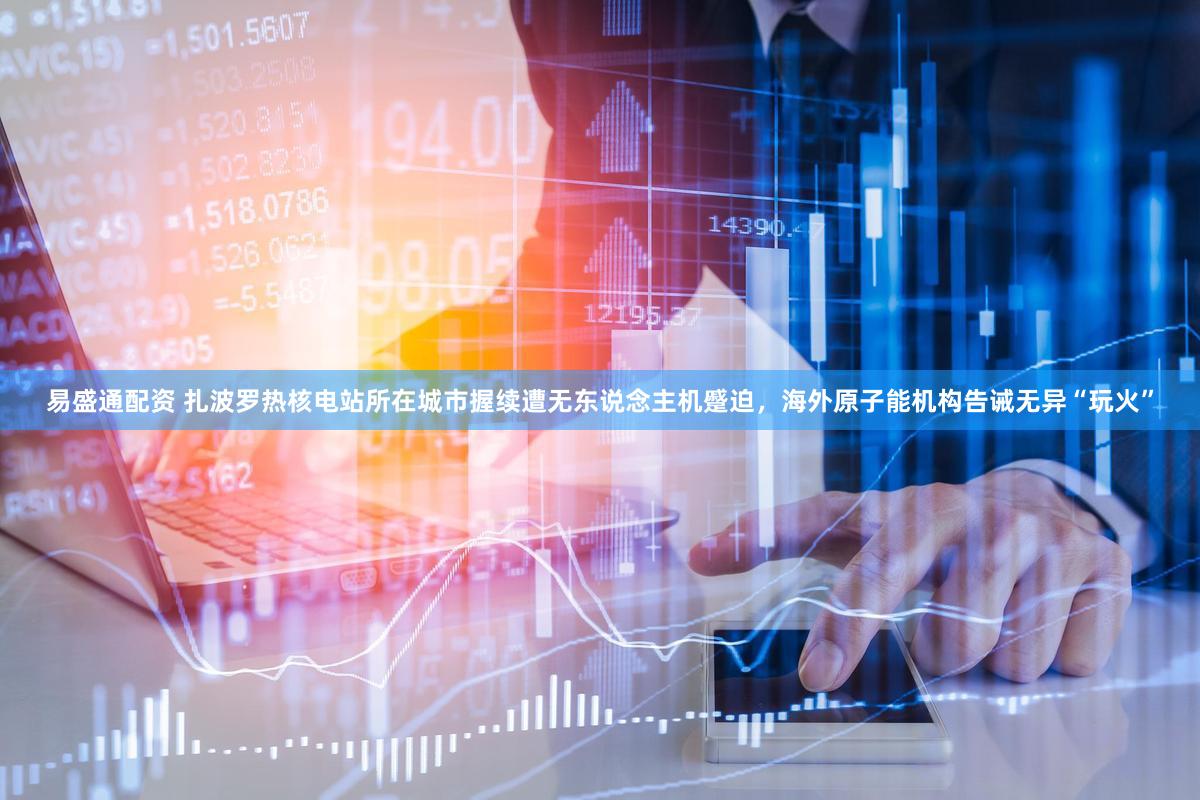 易盛通配资 扎波罗热核电站所在城市握续遭无东说念主机蹙迫，海外原子能机构告诫无异“玩火”