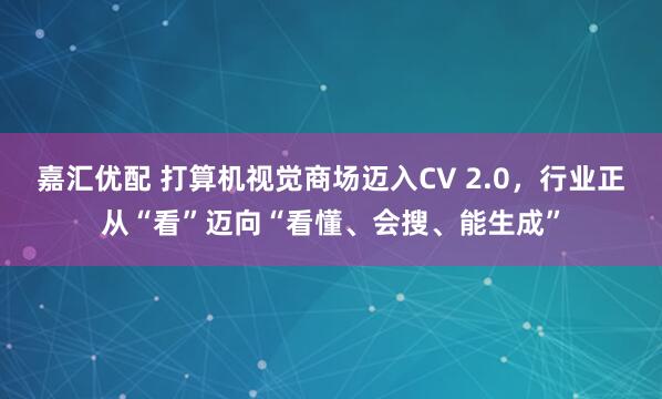 嘉汇优配 打算机视觉商场迈入CV 2.0，行业正从“看”迈向“看懂、会搜、能生成”