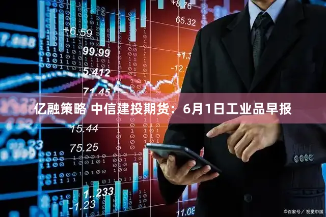亿融策略 中信建投期货：6月1日工业品早报