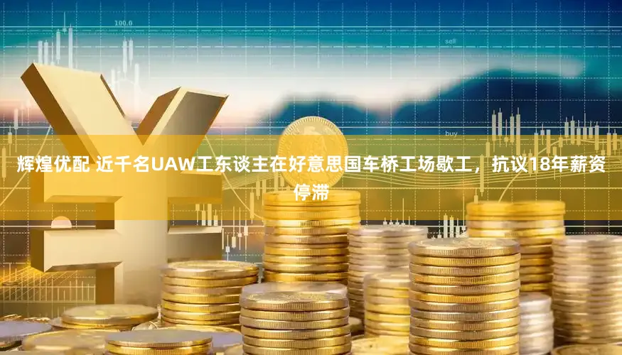 辉煌优配 近千名UAW工东谈主在好意思国车桥工场歇工，抗议18年薪资停滞