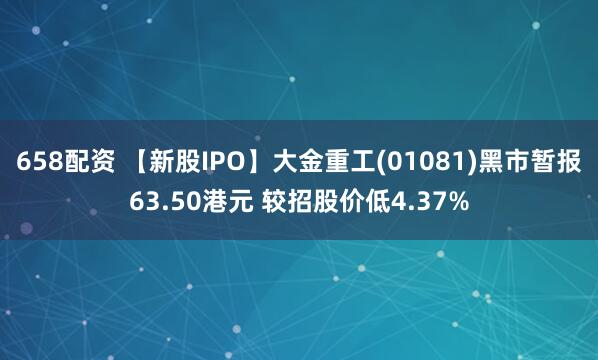 658配资 【新股IPO】大金重工(01081)黑市暂报63.50港元 较招股价低4.37%