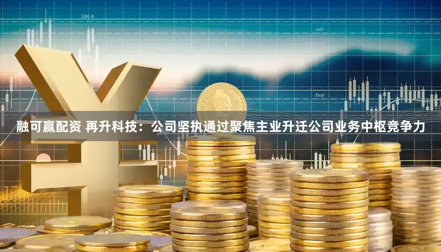 融可赢配资 再升科技：公司坚执通过聚焦主业升迁公司业务中枢竞争力