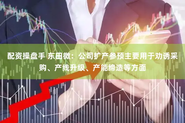 配资操盘手 东田微：公司扩产参预主要用于劝诱采购、产线升级、产能缔造等方面