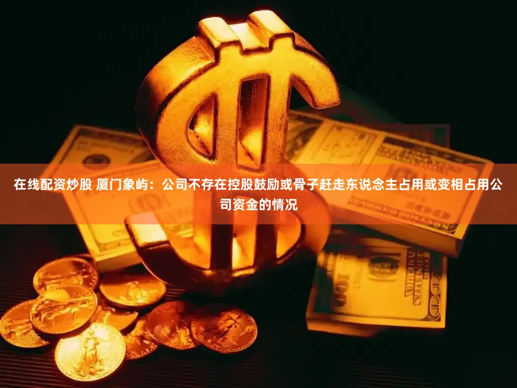 在线配资炒股 厦门象屿：公司不存在控股鼓励或骨子赶走东说念主占用或变相占用公司资金的情况