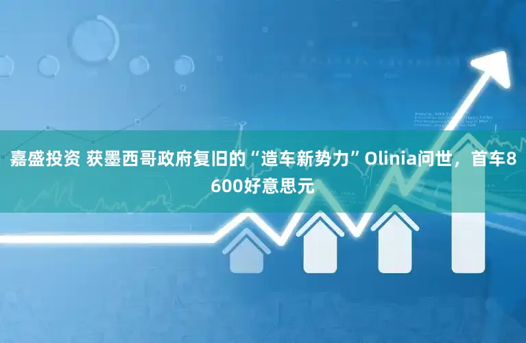 嘉盛投资 获墨西哥政府复旧的“造车新势力”Olinia问世，首车8600好意思元