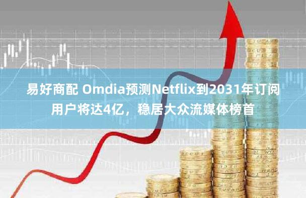 易好商配 Omdia预测Netflix到2031年订阅用户将达4亿，稳居大众流媒体榜首