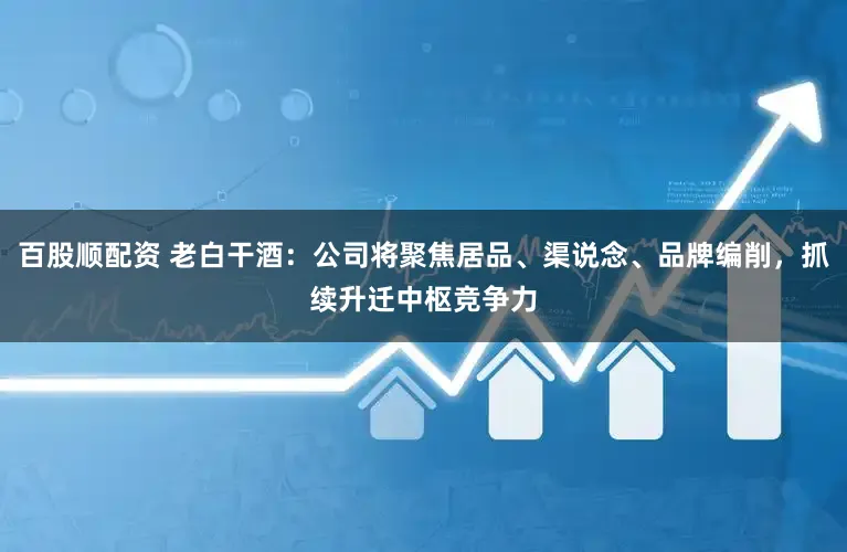 百股顺配资 老白干酒：公司将聚焦居品、渠说念、品牌编削，抓续升迁中枢竞争力