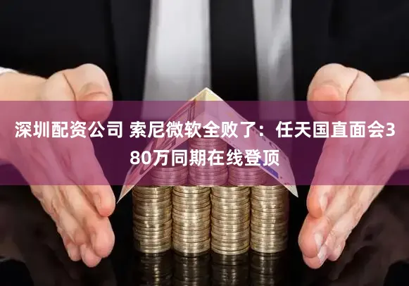 深圳配资公司 索尼微软全败了：任天国直面会380万同期在线登顶