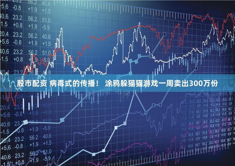 股市配资 病毒式的传播！ 涂鸦躲猫猫游戏一周卖出300万份
