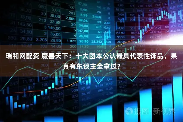瑞和网配资 魔兽天下：十大团本公认最具代表性饰品，果真有东谈主全拿过？