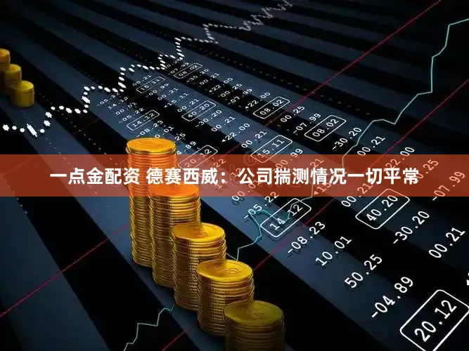 一点金配资 德赛西威：公司揣测情况一切平常