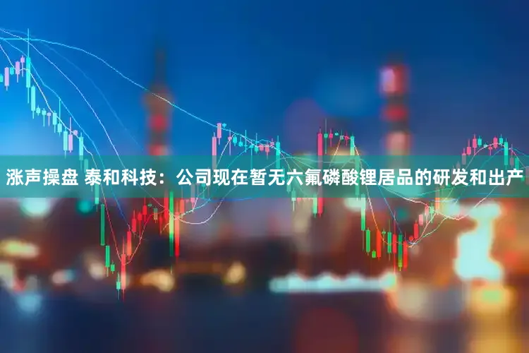 涨声操盘 泰和科技：公司现在暂无六氟磷酸锂居品的研发和出产
