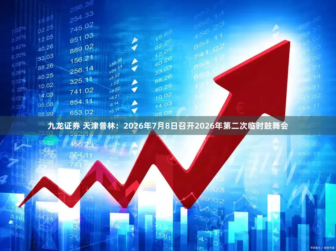 九龙证券 天津普林：2026年7月8日召开2026年第二次临时鼓舞会